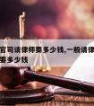 刑事打官司请律师要多少钱,一般请律师打刑事官司要多少钱