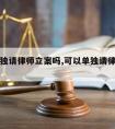 可以单独请律师立案吗,可以单独请律师立案吗