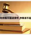 公司对仲裁不服请律师,仲裁请不起律师