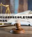 看守所可以请律师保出来吗,看守所里面律师可以随时去吗