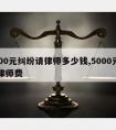 5000元纠纷请律师多少钱,5000元官司律师费