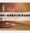 邦信请律师一般需要多少钱,帮信罪律师费用大概多少