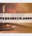 请律师免费咨询要多少钱,请律师咋收费