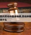 经验丰富的劳动仲裁请律师,劳动仲裁请律师需要注意什么