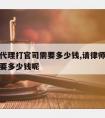 请律师代理打官司需要多少钱,请律师代理打官司需要多少钱呢