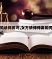 女方离婚请律师吗,女方请律师离婚男方需要请律师吗