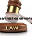 关于被告不同意离婚还用请律师吗的信息