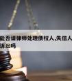 失信人能否请律师处理债权人,失信人可以代理民事诉讼吗