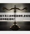 无赖老板不发工资仲裁请律师,老板拖欠工资员工申请仲裁能赢吗?