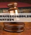 警察找做询问笔录可以请律师吗,警察做询问笔录有权利不回答吗