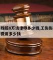 工伤伤残赔8万请律师多少钱,工伤伤残八级请律师费用多少钱