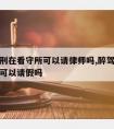 醉驾缓刑在看守所可以请律师吗,醉驾判刑后看守所可以请假吗