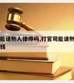 打官司能请熟人律师吗,打官司能请熟人律师吗多少钱