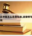 请律师去仲裁怎么收费标准,请律师写仲裁申请多少钱