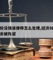 经济纠纷没钱请律师怎么处理,经济纠纷没钱还会不会被拘留