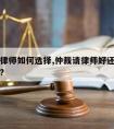 仲裁请律师如何选择,仲裁请律师好还是不请律师好?