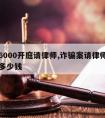 诈骗6000开庭请律师,诈骗案请律师打官司要多少钱