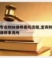 宜宾请专业刑辩律师委托流程,宜宾刑事案件好的律师事务所