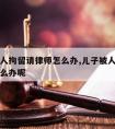 儿子被人拘留请律师怎么办,儿子被人拘留请律师怎么办呢