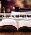 请律师解决纠纷时效,请律师打官司律师拖时间怎么办