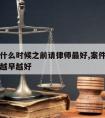 案件在什么时候之前请律师好,案件请律师是不是越早越好