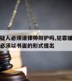 犯罪嫌疑人必须请律师辩护吗,犯罪嫌疑人聘请律师必须以书面的形式提出