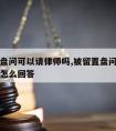 被留置盘问可以请律师吗,被留置盘问可以请律师吗怎么回答