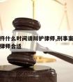 刑事案件什么时间请辩护律师,刑事案件什么时候请律师合适