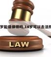 14周岁能请律师吗,14岁可以去法院起诉吗