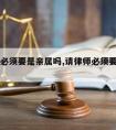 请律师必须要是亲属吗,请律师必须要是亲属吗