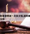 金堂县刑事律师请一次多少钱,请刑事案件律师要多少钱