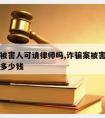 诈骗案被害人可请律师吗,诈骗案被害人可请律师吗多少钱