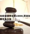 劳动纠纷请律师花费14000,劳动纠纷请律师要花多少钱