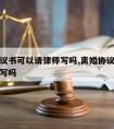 离婚协议书可以请律师写吗,离婚协议书可以请律师写吗