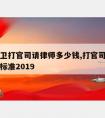 宁夏中卫打官司请律师多少钱,打官司律师费用收取标准2019