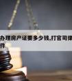 请律师办理房产证要多少钱,打官司律师要房产证原件