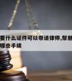 朋友需要什么证件可以带请律师,帮朋友请律师需要哪些手续