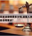 留置人家属请律师费多少钱,留置人员家属可以提哪些合理要求?