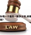 请律师办理一个案件一般多少钱,请律师立案要多少钱?