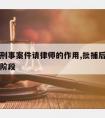 批捕后刑事案件请律师的作用,批捕后请律师算什么阶段