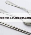 干的绿豆凉皮怎么吃,纯绿豆制品凉皮怎么吃