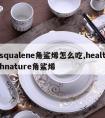 squalene角鲨烯怎么吃,healthnature角鲨烯