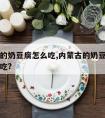 内蒙古的奶豆腐怎么吃,内蒙古的奶豆腐怎么吃最好吃?