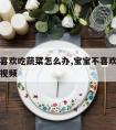 宝宝不喜欢吃蔬菜怎么办,宝宝不喜欢吃蔬菜怎么办视频