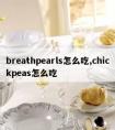 breathpearls怎么吃,chickpeas怎么吃