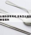 豆角怎么储存到冬天吃,豆角怎么储存到冬天吃还新鲜容易熟