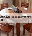 麦乐酷怎么吃,oppoa83手机换个屏幕多少钱