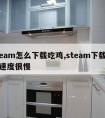 steam怎么下载吃鸡,steam下载吃鸡速度很慢