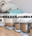 pola瘦身丸怎么吃,pola减肥丸食用方法