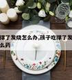 孩子吃撑了发烧怎么办,孩子吃撑了发烧怎么办吃什么药